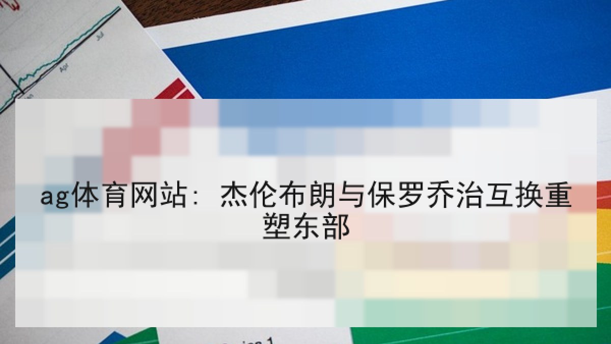 ag体育网站: 杰伦布朗与保罗乔治互换重塑东部 ag体育网站: 杰伦布朗与保罗乔治互换重塑东部