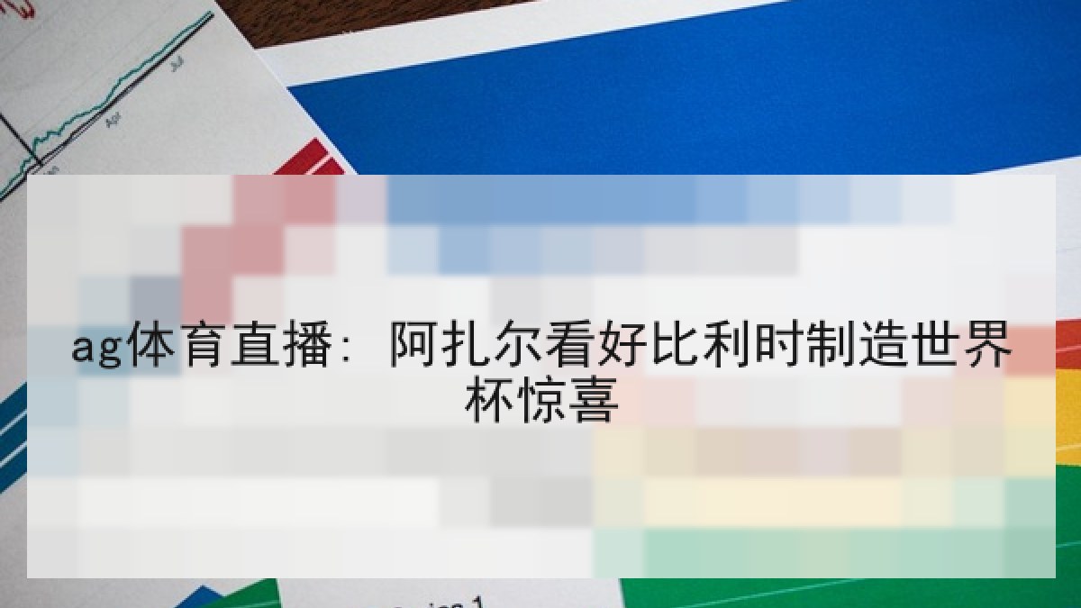 ag体育直播: 阿扎尔看好比利时制造世界杯惊喜 ag体育直播: 阿扎尔看好比利时制造世界杯惊喜