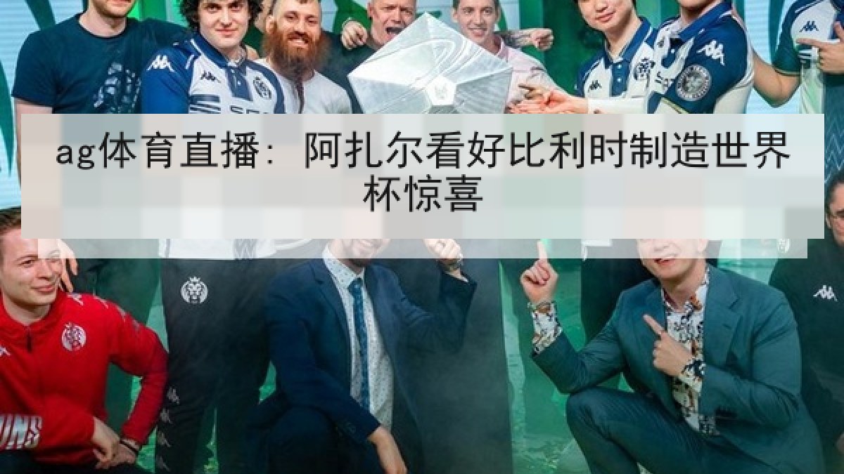 ag体育直播: 阿扎尔看好比利时制造世界杯惊喜 ag体育直播: 阿扎尔看好比利时制造世界杯惊喜