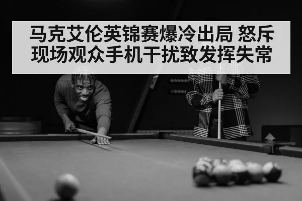 马克艾伦英锦赛爆冷出局 怒斥现场观众手机干扰致发挥失常