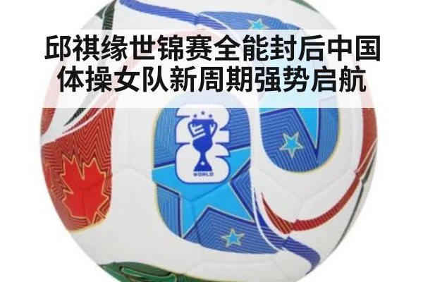 邱祺缘世锦赛全能封后中国体操女队新周期强势启航